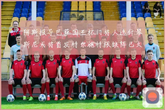 阿斯报导巴萨国王杯门将人选什琴斯尼或将首发特尔施特根缺阵已久