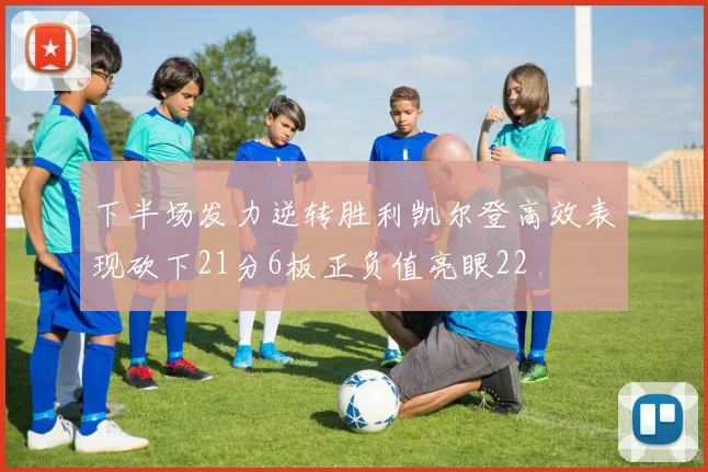 下半场发力逆转胜利凯尔登高效表现砍下21分6板正负值亮眼22