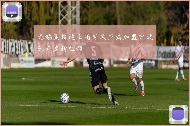 无锡吴钩边卫尚可风正式加盟宁波队开启新征程