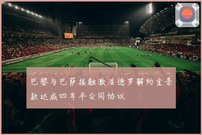 巴黎与巴萨接触激活德罗解约金条款达成四年半合同协议