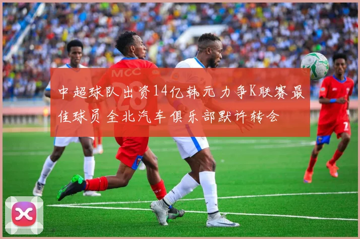 中超球队出资14亿韩元力争K联赛最佳球员全北汽车俱乐部默许转会