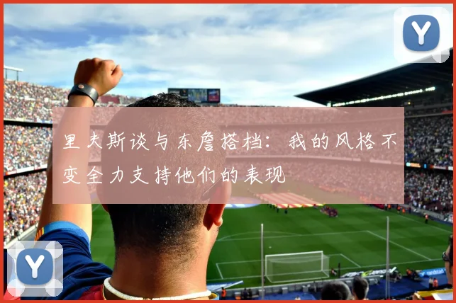 里夫斯谈与东詹搭档：我的风格不变全力支持他们的表现